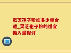 灵芝孢子粉吃多少量合适_灵芝孢子粉的适宜摄入量探讨