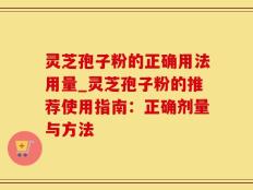 灵芝孢子粉的正确用法用量_灵芝孢子粉的推荐使用指南：正确剂量与方法