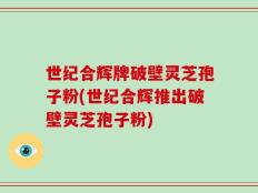 世纪合辉牌破壁灵芝孢子粉(世纪合辉推出破壁灵芝孢子粉)