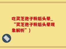 吃灵芝孢子粉后头晕_“灵芝孢子粉后头晕现象解析”)