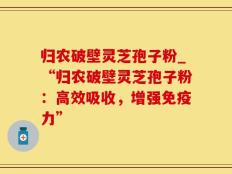 归农破壁灵芝孢子粉_“归农破壁灵芝孢子粉：高效吸收，增强免疫力”