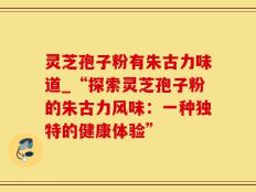 灵芝孢子粉有朱古力味道_“探索灵芝孢子粉的朱古力风味：一种独特的健康体验”