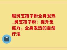 服灵芝孢子粉全身发热_灵芝孢子粉：提升免疫力，全身发热的自然疗法