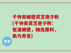 千恃安破壁灵芝孢子粉(千恃安灵芝孢子粉：低温破壁，精选原料，助力养生)