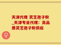 天津代理 灵芝孢子粉_天津专业代理：高品质灵芝孢子粉供应