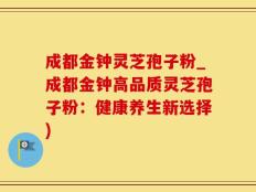 成都金钟灵芝孢子粉_成都金钟高品质灵芝孢子粉：健康养生新选择)