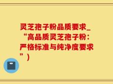 灵芝孢子粉品质要求_“高品质灵芝孢子粉：严格标准与纯净度要求”)