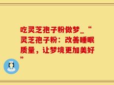 吃灵芝孢子粉做梦_“灵芝孢子粉：改善睡眠质量，让梦境更加美好”