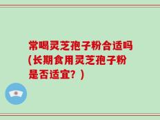常喝灵芝孢子粉合适吗(长期食用灵芝孢子粉是否适宜？)