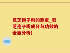 灵芝孢子粉的测定_灵芝孢子粉成分与功效的全面分析)