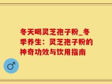 冬天喝灵芝孢子粉_冬季养生：灵芝孢子粉的神奇功效与饮用指南