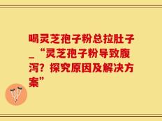 喝灵芝孢子粉总拉肚子_“灵芝孢子粉导致腹泻？探究原因及解决方案”