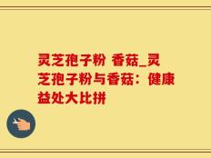灵芝孢子粉 香菇_灵芝孢子粉与香菇：健康益处大比拼