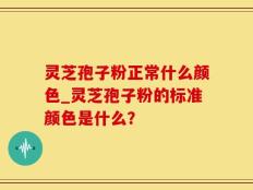灵芝孢子粉正常什么颜色_灵芝孢子粉的标准颜色是什么？