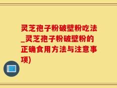 灵芝孢子粉破壁粉吃法_灵芝孢子粉破壁粉的正确食用方法与注意事项)