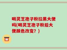 喝灵芝孢子粉拉黑大便吗(喝灵芝孢子粉后大便颜色改变？)