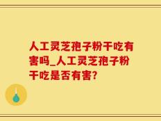 人工灵芝孢子粉干吃有害吗_人工灵芝孢子粉干吃是否有害？