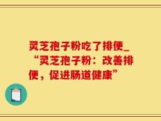 灵芝孢子粉吃了排便_“灵芝孢子粉：改善排便，促进肠道健康”