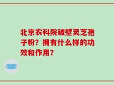 北京农科院破壁灵芝孢子粉？拥有什么样的功效和作用？