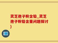 灵芝孢子粉含铅_灵芝孢子粉铅含量问题探讨)