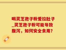 喝灵芝孢子粉爱拉肚子_灵芝孢子粉可能导致腹泻，如何安全食用？