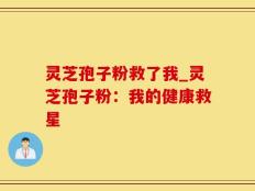 灵芝孢子粉救了我_灵芝孢子粉：我的健康救星