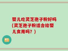 婴儿吃灵芝孢子粉好吗(灵芝孢子粉适合给婴儿食用吗？)
