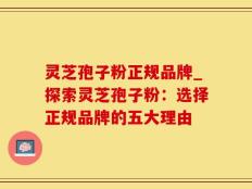 灵芝孢子粉正规品牌_探索灵芝孢子粉：选择正规品牌的五大理由