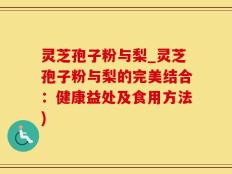 灵芝孢子粉与梨_灵芝孢子粉与梨的完美结合：健康益处及食用方法)