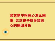 灵芝孢子粉恶心怎么回事_灵芝孢子粉导致恶心的原因分析
