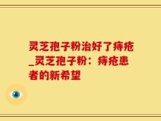 灵芝孢子粉治好了痔疮_灵芝孢子粉：痔疮患者的新希望