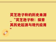 灵芝孢子粉的历史来源_“灵芝孢子粉：探索其历史起源与现代应用”