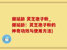 健延龄 灵芝孢子粉_健延龄：灵芝孢子粉的神奇功效与使用方法)
