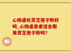 心阳虚吃灵芝孢子粉好吗_心阳虚患者适合服用灵芝孢子粉吗？
