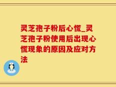 灵芝孢子粉后心慌_灵芝孢子粉使用后出现心慌现象的原因及应对方法