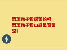 灵芝孢子粉很苦的吗_灵芝孢子粉口感是否苦涩？