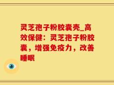 灵芝孢子粉胶囊壳_高效保健：灵芝孢子粉胶囊，增强免疫力，改善睡眠