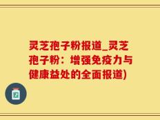 灵芝孢子粉报道_灵芝孢子粉：增强免疫力与健康益处的全面报道)