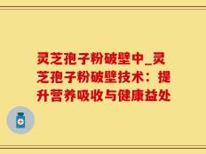 灵芝孢子粉破壁中_灵芝孢子粉破壁技术：提升营养吸收与健康益处