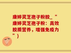 康婷灵芝孢子粉胶_“康婷灵芝孢子粉：高效胶质营养，增强免疫力”)