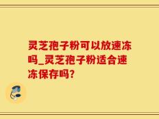 灵芝孢子粉可以放速冻吗_灵芝孢子粉适合速冻保存吗？