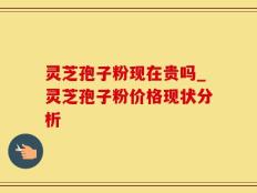 灵芝孢子粉现在贵吗_灵芝孢子粉价格现状分析