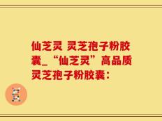 仙芝灵 灵芝孢子粉胶囊_“仙芝灵”高品质灵芝孢子粉胶囊：