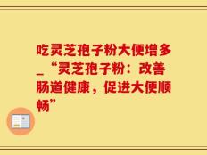 吃灵芝孢子粉大便增多_“灵芝孢子粉：改善肠道健康，促进大便顺畅”