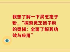 我想了解一下灵芝孢子粉_“探索灵芝孢子粉的奥秘：全面了解其功效与应用”