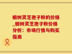 椴树灵芝孢子粉的价格_椴树灵芝孢子粉价格分析：市场行情与购买指南