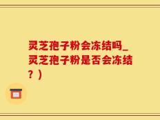 灵芝孢子粉会冻结吗_灵芝孢子粉是否会冻结？)