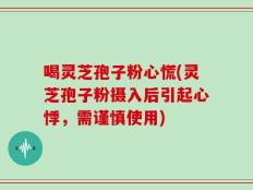 喝灵芝孢子粉心慌(灵芝孢子粉摄入后引起心悸，需谨慎使用)
