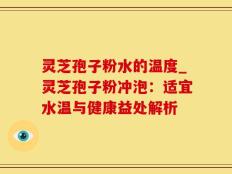 灵芝孢子粉水的温度_灵芝孢子粉冲泡：适宜水温与健康益处解析