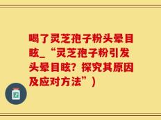 喝了灵芝孢子粉头晕目眩_“灵芝孢子粉引发头晕目眩？探究其原因及应对方法”)